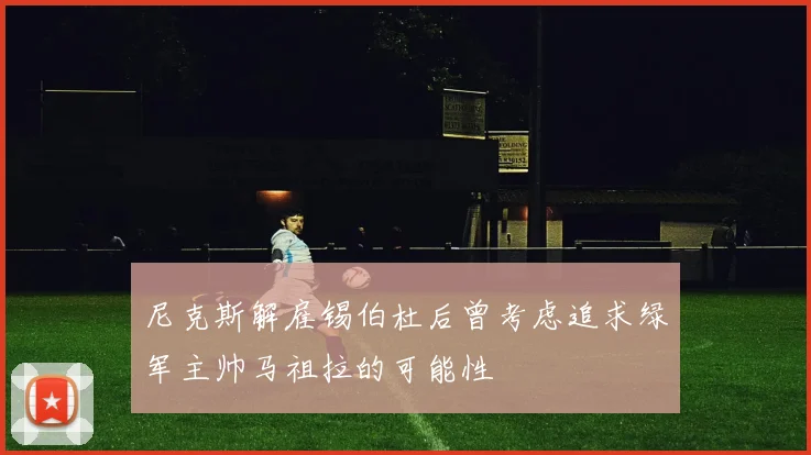 尼克斯解雇锡伯杜后曾考虑追求绿军主帅马祖拉的可能性