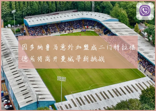 因多纳鲁马意外加盟成二门特拉福德或将离开曼城寻新挑战