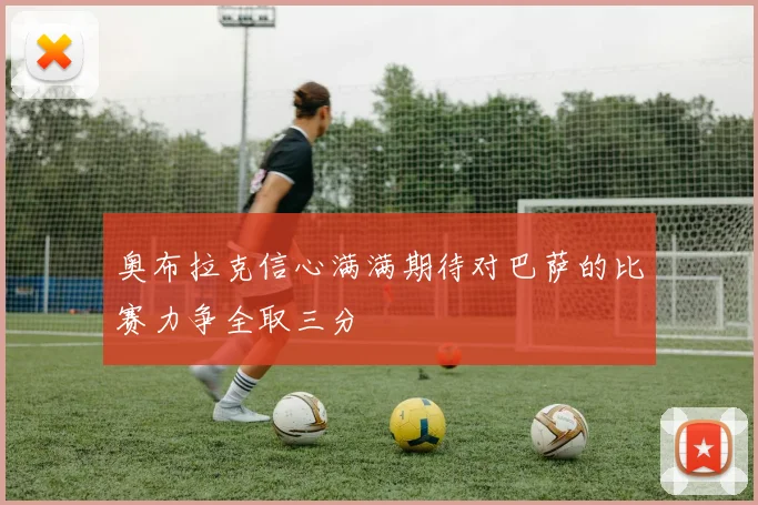 奥布拉克信心满满期待对巴萨的比赛力争全取三分