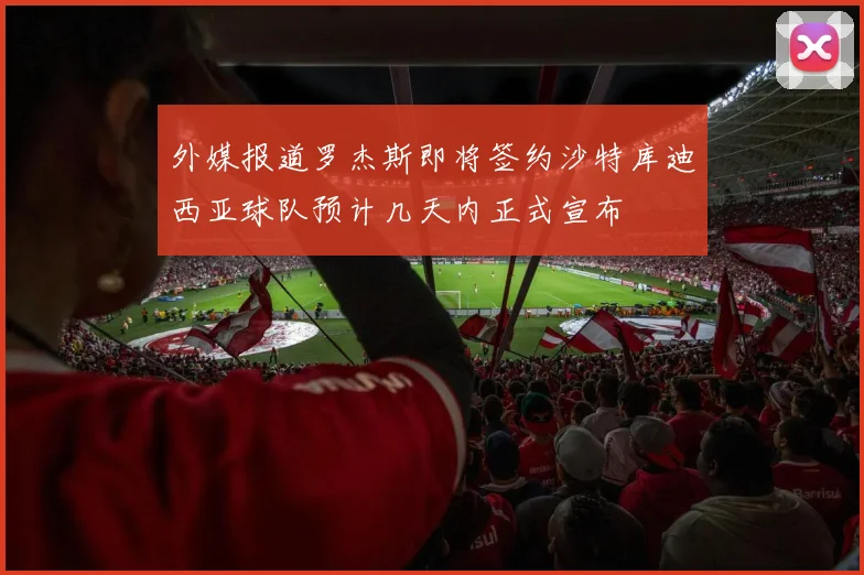 外媒报道罗杰斯即将签约沙特库迪西亚球队预计几天内正式宣布