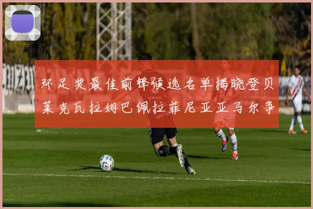 环足奖最佳前锋候选名单揭晓登贝莱克瓦拉姆巴佩拉菲尼亚亚马尔争夺荣耀