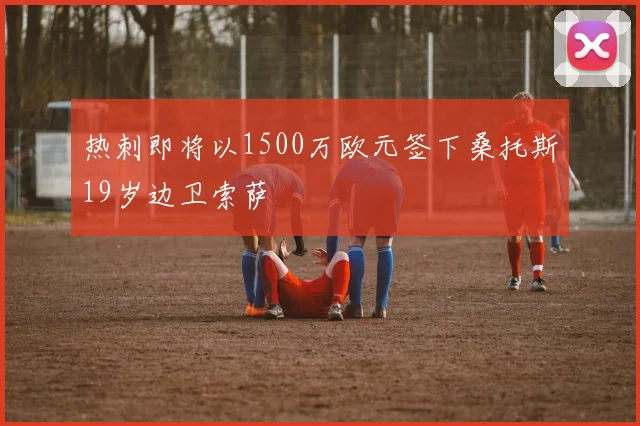 热刺即将以1500万欧元签下桑托斯19岁边卫索萨
