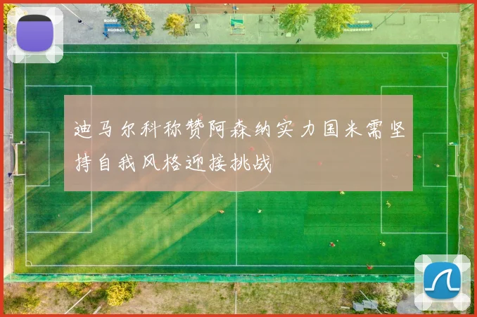 迪马尔科称赞阿森纳实力国米需坚持自我风格迎接挑战