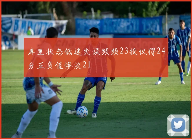 库里状态低迷失误频频23投仅得24分正负值惨淡21