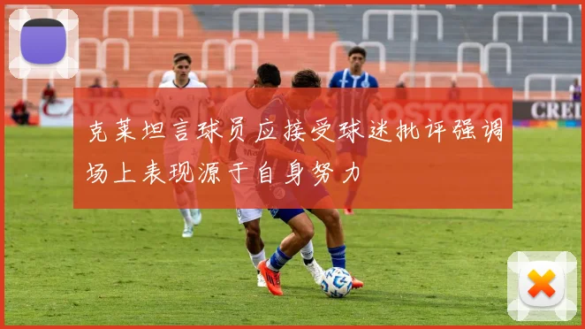 克莱坦言球员应接受球迷批评强调场上表现源于自身努力
