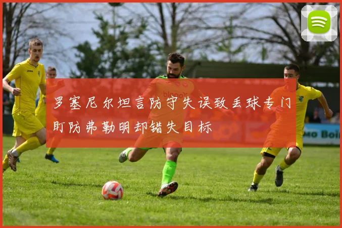 罗塞尼尔坦言防守失误致丢球专门盯防弗勒明却错失目标