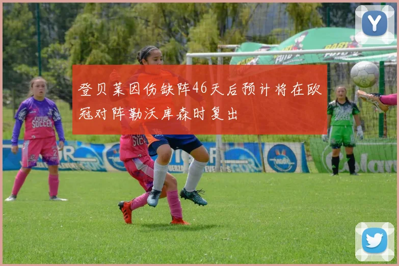 登贝莱因伤缺阵46天后预计将在欧冠对阵勒沃库森时复出