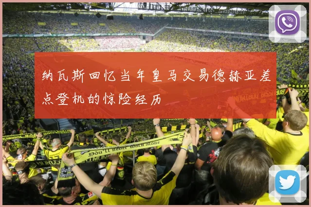 纳瓦斯回忆当年皇马交易德赫亚差点登机的惊险经历