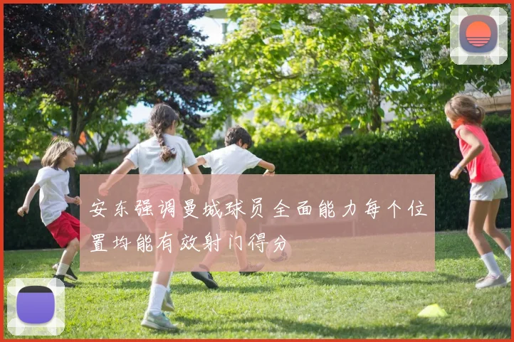 安东强调曼城球员全面能力每个位置均能有效射门得分
