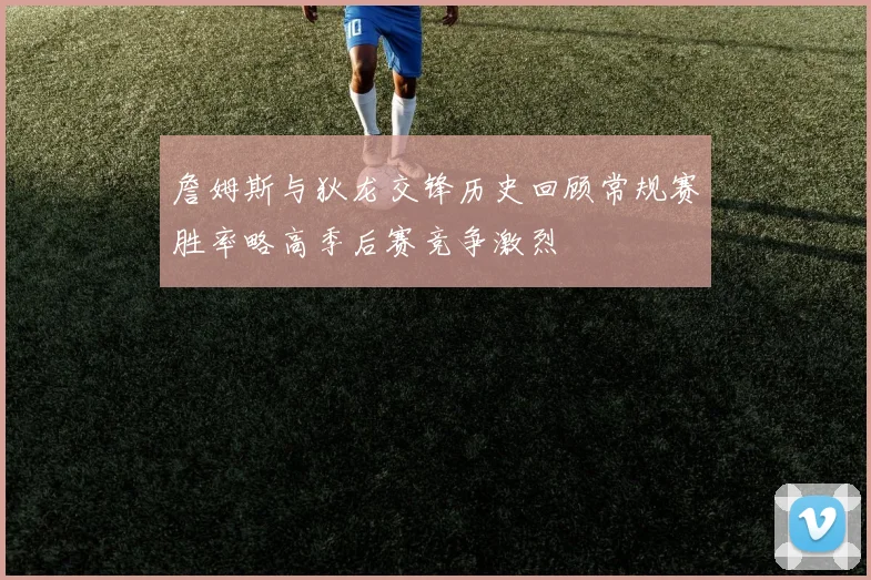 詹姆斯与狄龙交锋历史回顾常规赛胜率略高季后赛竞争激烈