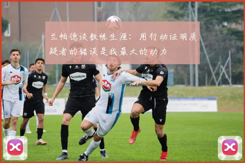 兰帕德谈教练生涯：用行动证明质疑者的错误是我最大的动力