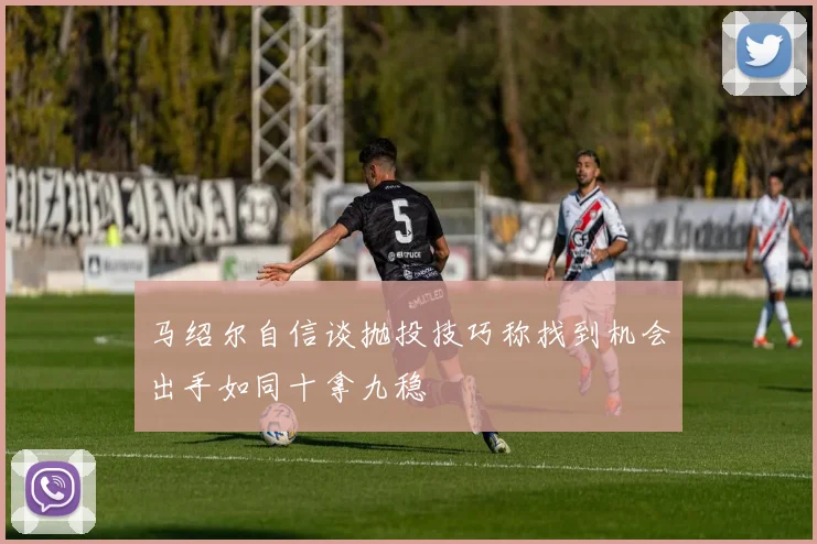 马绍尔自信谈抛投技巧称找到机会出手如同十拿九稳