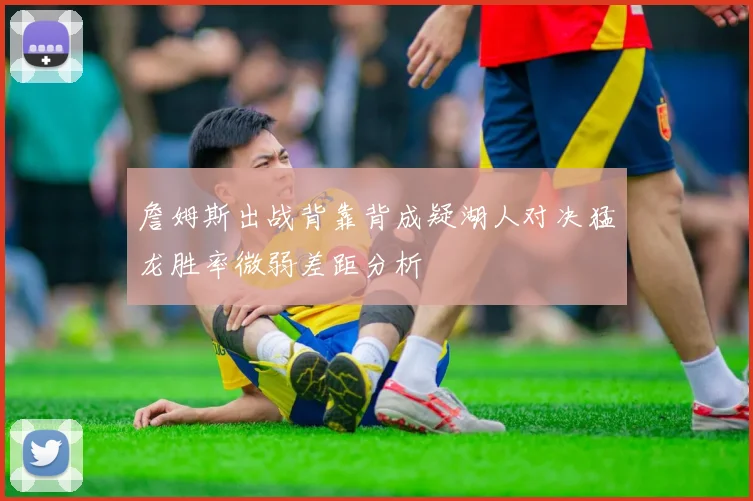 詹姆斯出战背靠背成疑湖人对决猛龙胜率微弱差距分析