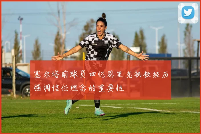 塞尔塔前球员回忆恩里克执教经历强调信任理念的重要性