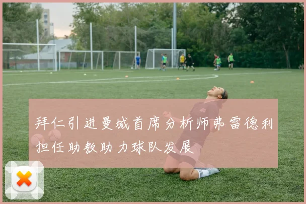 拜仁引进曼城首席分析师弗雷德利担任助教助力球队发展