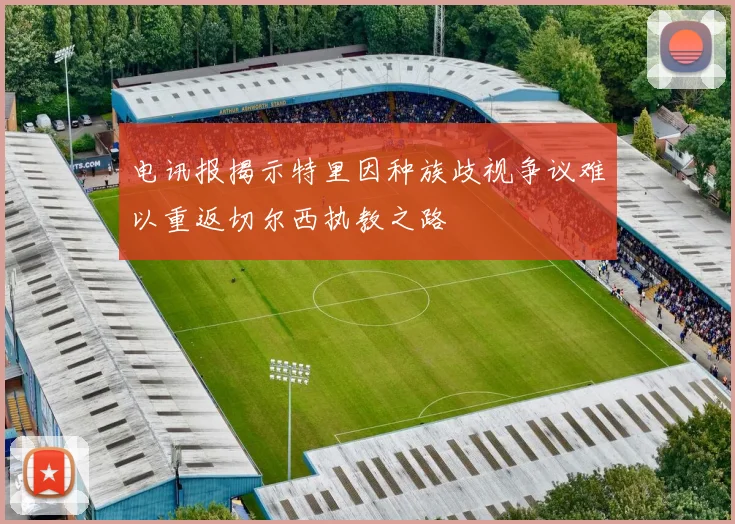 电讯报揭示特里因种族歧视争议难以重返切尔西执教之路
