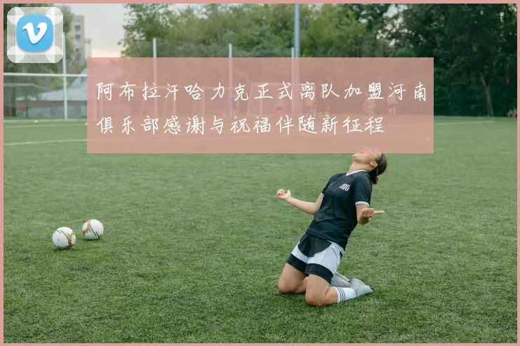 阿布拉汗哈力克正式离队加盟河南俱乐部感谢与祝福伴随新征程