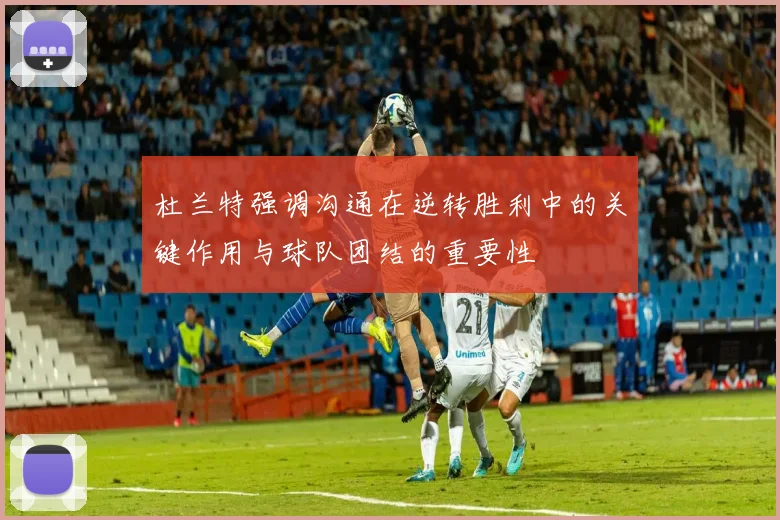 杜兰特强调沟通在逆转胜利中的关键作用与球队团结的重要性