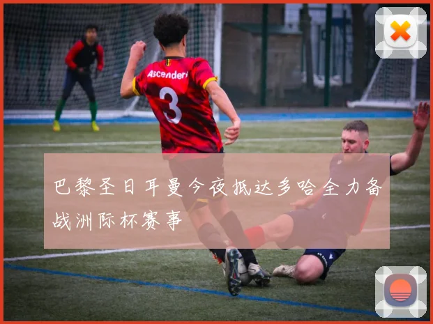 巴黎圣日耳曼今夜抵达多哈全力备战洲际杯赛事