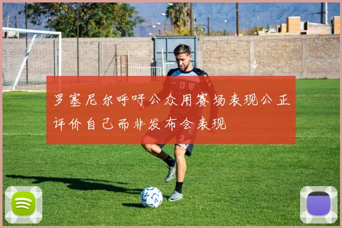 罗塞尼尔呼吁公众用赛场表现公正评价自己而非发布会表现