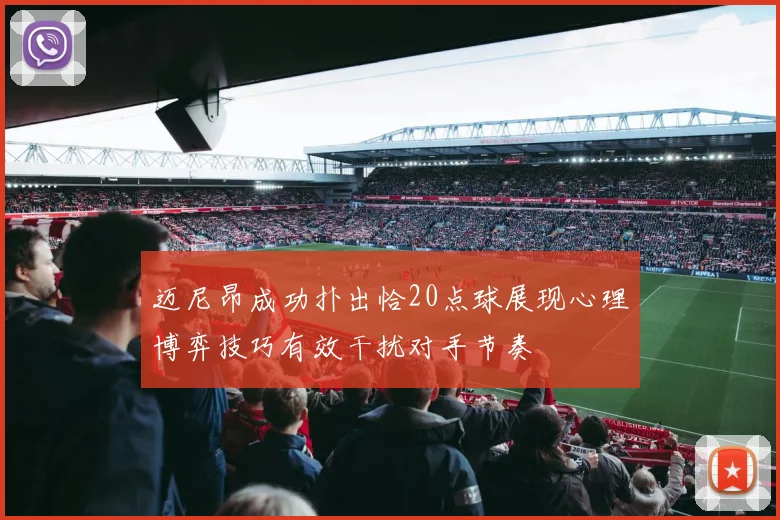 迈尼昂成功扑出恰20点球展现心理博弈技巧有效干扰对手节奏