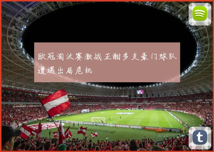 欧冠淘汰赛激战正酣多支豪门球队遭遇出局危机