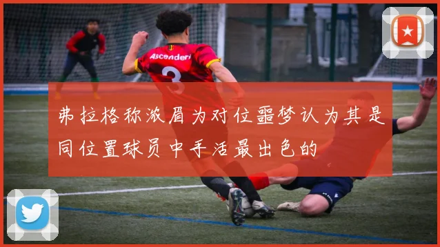 弗拉格称浓眉为对位噩梦认为其是同位置球员中手活最出色的