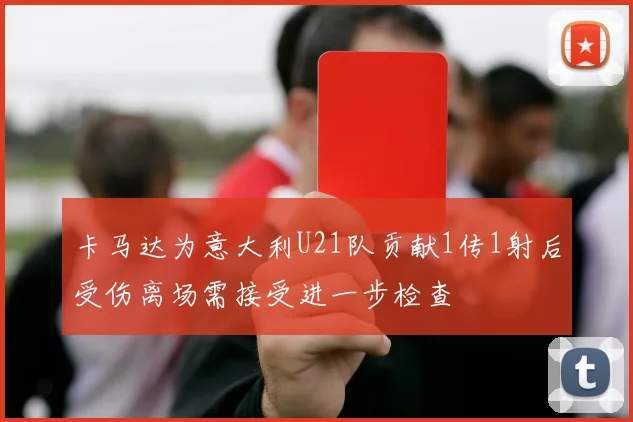 卡马达为意大利U21队贡献1传1射后受伤离场需接受进一步检查