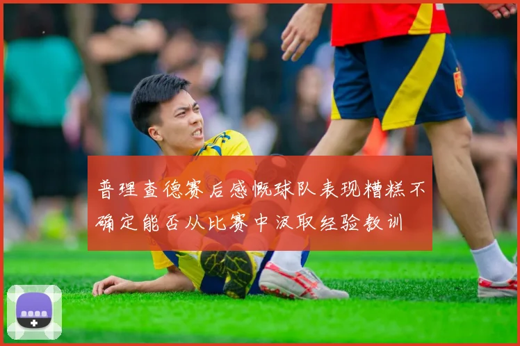 普理查德赛后感慨球队表现糟糕不确定能否从比赛中汲取经验教训