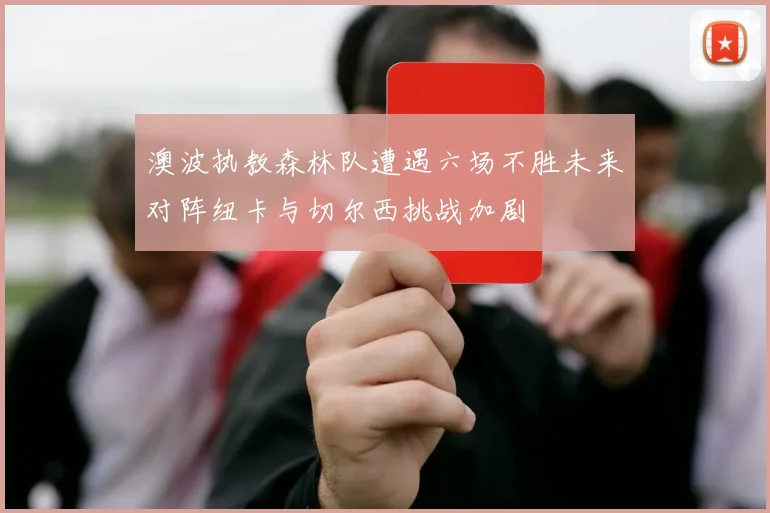 澳波执教森林队遭遇六场不胜未来对阵纽卡与切尔西挑战加剧