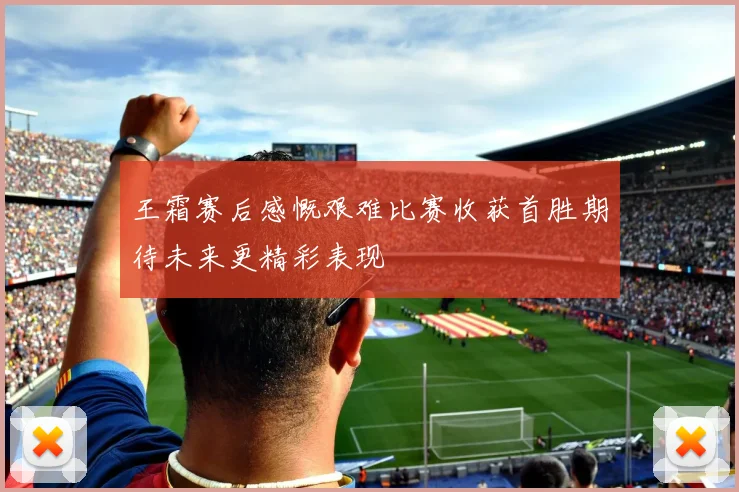 王霜赛后感慨艰难比赛收获首胜期待未来更精彩表现