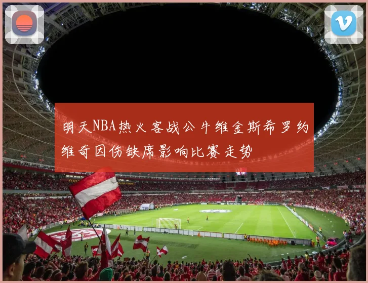 明天NBA热火客战公牛维金斯希罗约维奇因伤缺席影响比赛走势