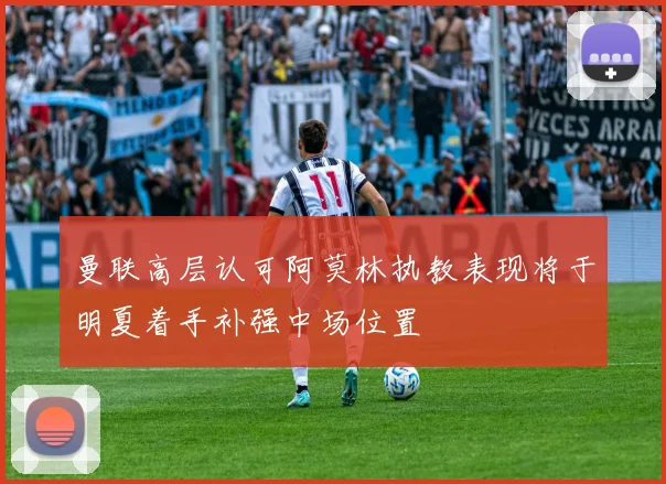 曼联高层认可阿莫林执教表现将于明夏着手补强中场位置