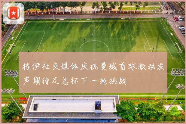 格伊社交媒体庆祝曼城首球激动发声期待足总杯下一轮挑战