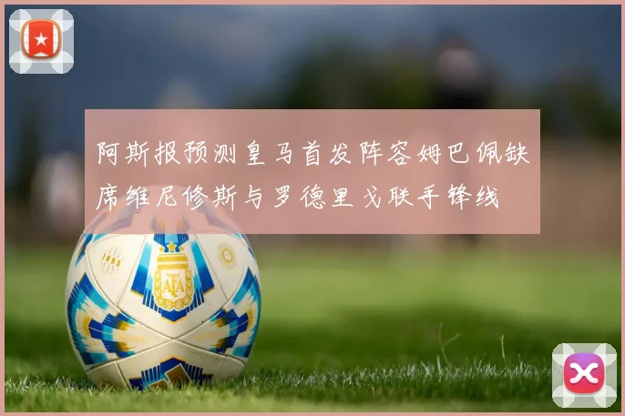 阿斯报预测皇马首发阵容姆巴佩缺席维尼修斯与罗德里戈联手锋线
