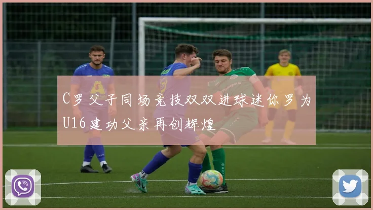 C罗父子同场竞技双双进球迷你罗为U16建功父亲再创辉煌