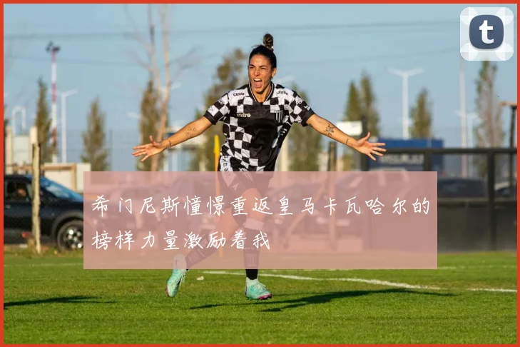 希门尼斯憧憬重返皇马卡瓦哈尔的榜样力量激励着我