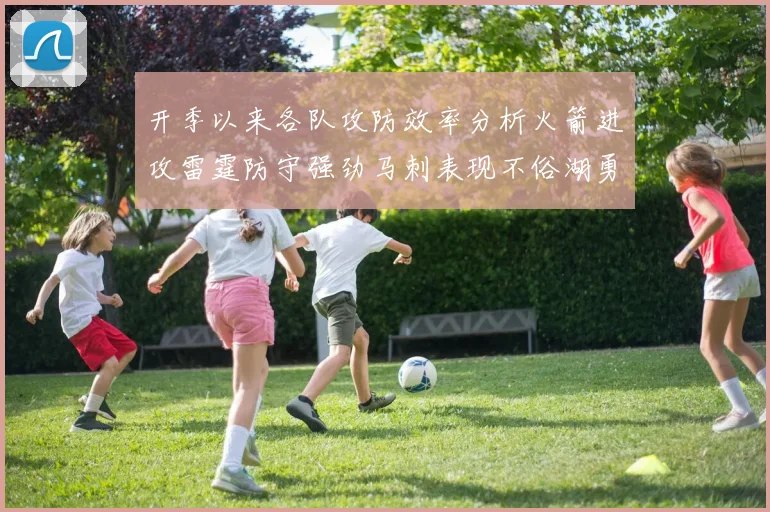 开季以来各队攻防效率分析火箭进攻雷霆防守强劲马刺表现不俗湖勇船均处中游