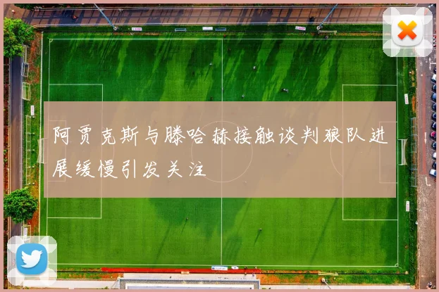 阿贾克斯与滕哈赫接触谈判狼队进展缓慢引发关注