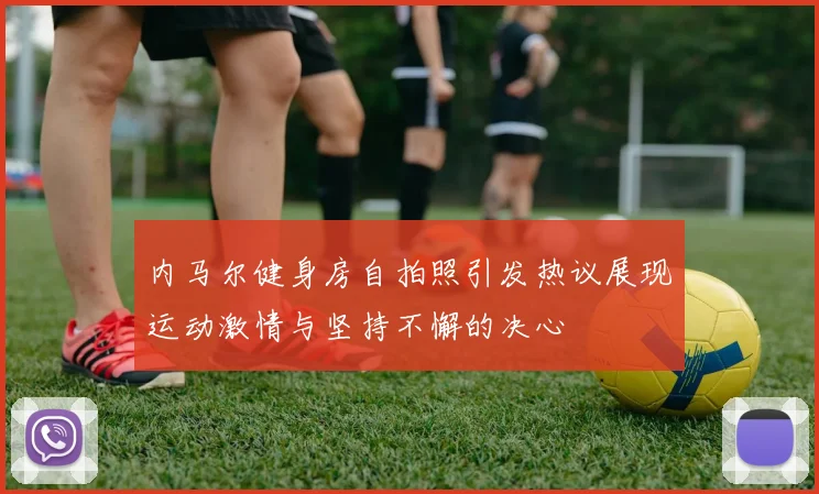 内马尔健身房自拍照引发热议展现运动激情与坚持不懈的决心
