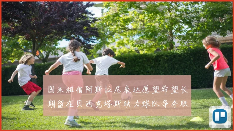 国米租借阿斯拉尼表达愿望希望长期留在贝西克塔斯助力球队争夺联赛冠军