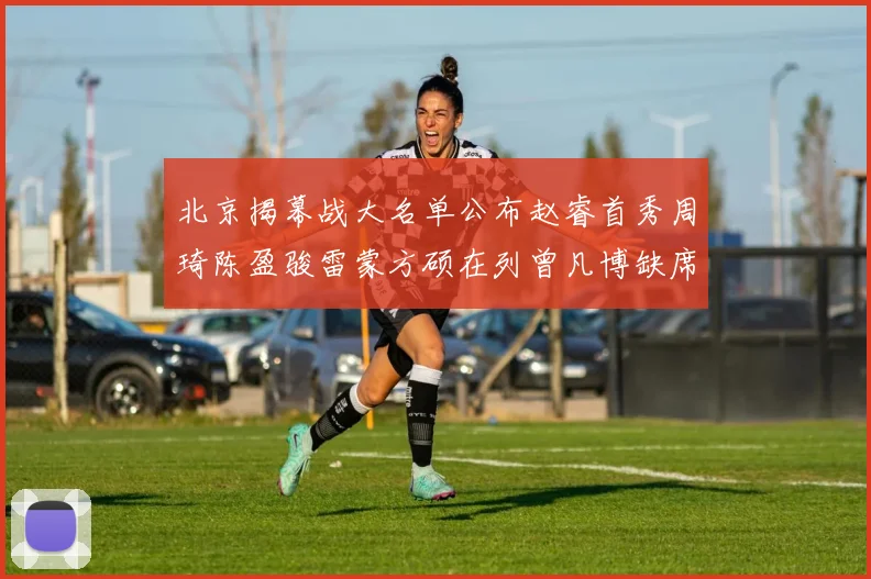 北京揭幕战大名单公布赵睿首秀周琦陈盈骏雷蒙方硕在列曾凡博缺席