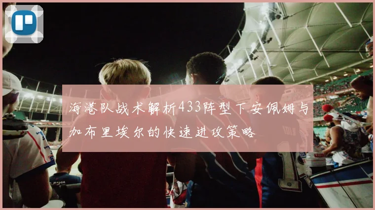 海港队战术解析433阵型下安佩姆与加布里埃尔的快速进攻策略