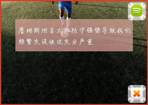 詹姆斯坦言太阳防守强势导致我们频繁失误快攻失分严重